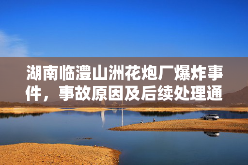 湖南临澧山洲花炮厂爆炸事件，事故原因及后续处理通报