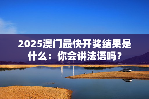 2025澳门最快开奖结果是什么：你会讲法语吗？