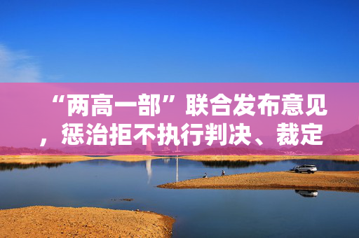 “两高一部”联合发布意见，惩治拒不执行判决、裁定犯罪