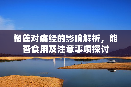 榴莲对痛经的影响解析，能否食用及注意事项探讨