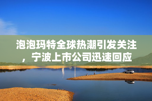 泡泡玛特全球热潮引发关注，宁波上市公司迅速回应