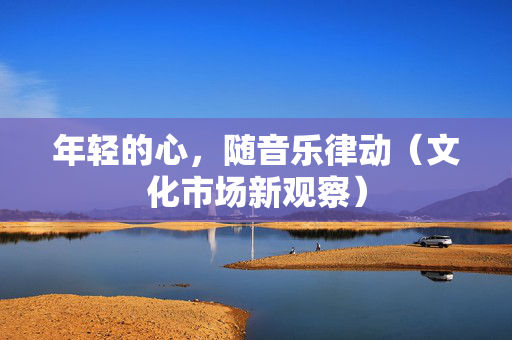 年轻的心，随音乐律动（文化市场新观察）