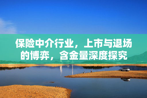 保险中介行业，上市与退场的博弈，含金量深度探究