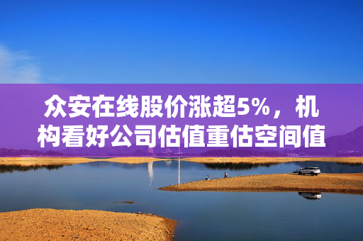 众安在线股价涨超5%，机构看好公司估值重估空间值得期待