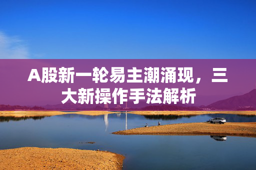 A股新一轮易主潮涌现，三大新操作手法解析
