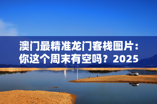 澳门最精准龙门客栈图片：你这个周末有空吗？20250318更新