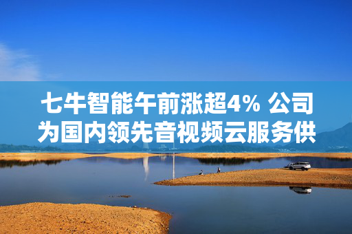 七牛智能午前涨超4% 公司为国内领先音视频云服务供应商