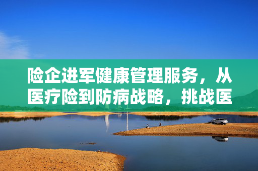 险企进军健康管理服务，从医疗险到防病战略，挑战医生角色！