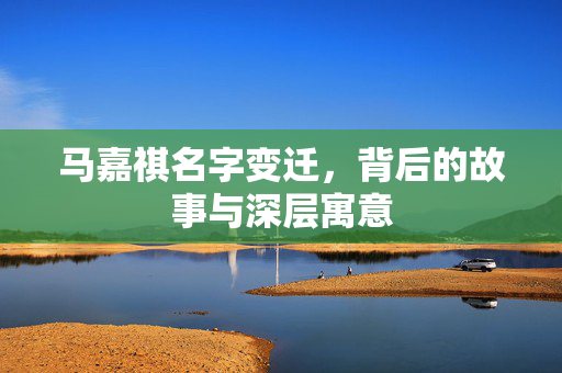 马嘉祺名字变迁，背后的故事与深层寓意