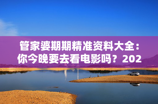管家婆期期精准资料大全：你今晚要去看电影吗？20250318更新