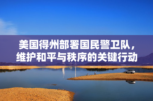 美国得州部署国民警卫队，维护和平与秩序的关键行动