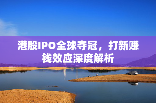 港股IPO全球夺冠，打新赚钱效应深度解析