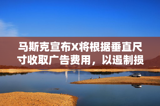 马斯克宣布X将根据垂直尺寸收取广告费用，以遏制损害用户体验的巨型广告