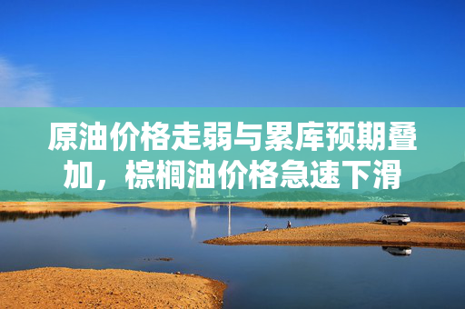 原油价格走弱与累库预期叠加，棕榈油价格急速下滑