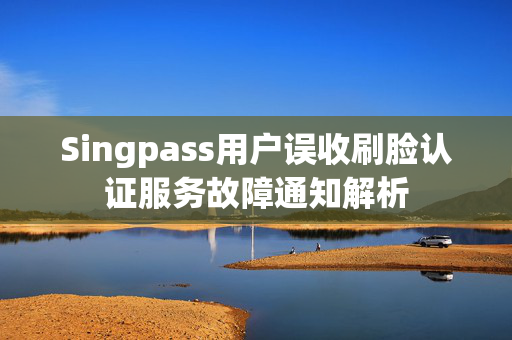 Singpass用户误收刷脸认证服务故障通知解析
