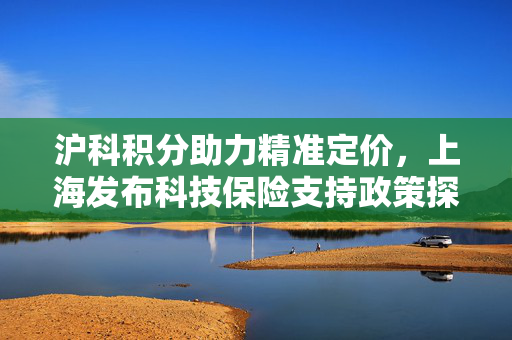 沪科积分助力精准定价，上海发布科技保险支持政策探索新篇章