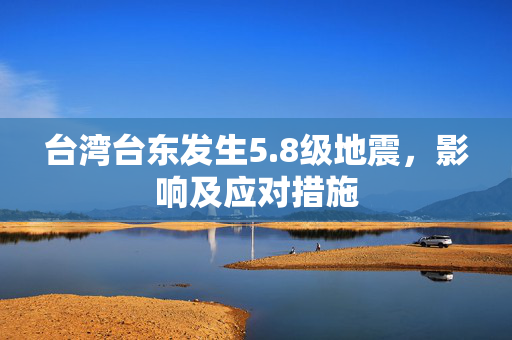 台湾台东发生5.8级地震，影响及应对措施
