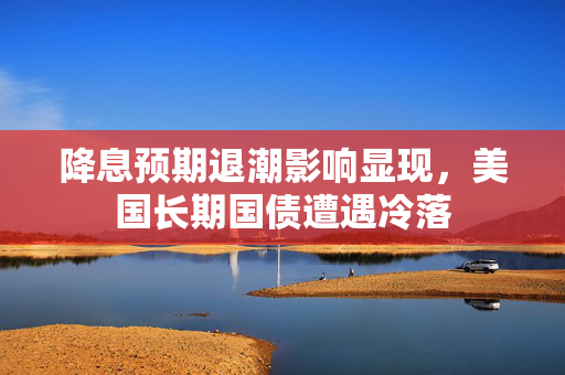 降息预期退潮影响显现，美国长期国债遭遇冷落