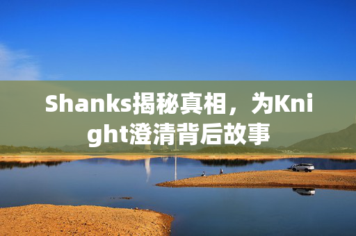 Shanks揭秘真相，为Knight澄清背后故事