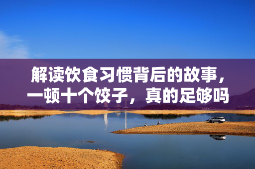 解读饮食习惯背后的故事，一顿十个饺子，真的足够吗？