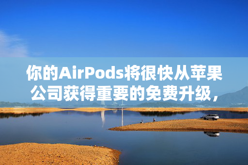 你的AirPods将很快从苹果公司获得重要的免费升级，以下是最新消息
