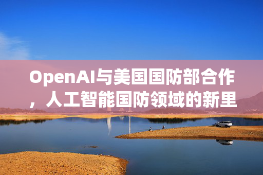 OpenAI与美国国防部合作，人工智能国防领域的新里程碑，价值达2亿美元