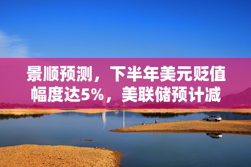 景顺预测，下半年美元贬值幅度达5%，美联储预计减息两至三次