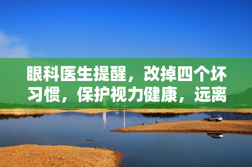 眼科医生提醒，改掉四个坏习惯，保护视力健康，远离度数增长困扰