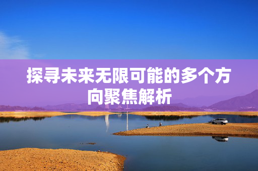 探寻未来无限可能的多个方向聚焦解析