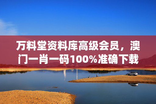 万料堂资料库高级会员，澳门一肖一码100%准确下载_结论释义解释落实_网页版v941.520