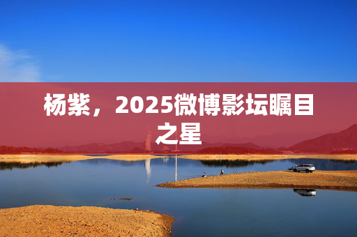 杨紫，2025微博影坛瞩目之星