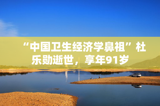 “中国卫生经济学鼻祖”杜乐勋逝世，享年91岁