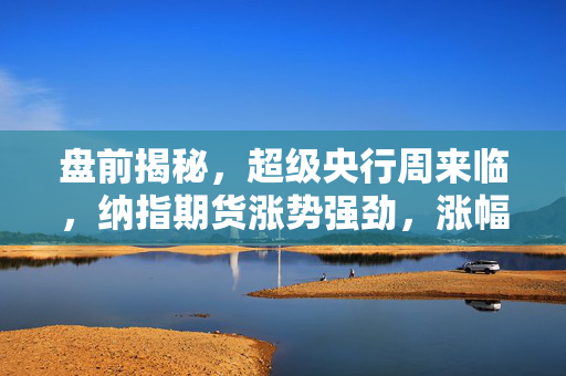 盘前揭秘，超级央行周来临，纳指期货涨势强劲，涨幅达0.65%