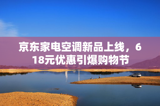 京东家电空调新品上线，618元优惠引爆购物节