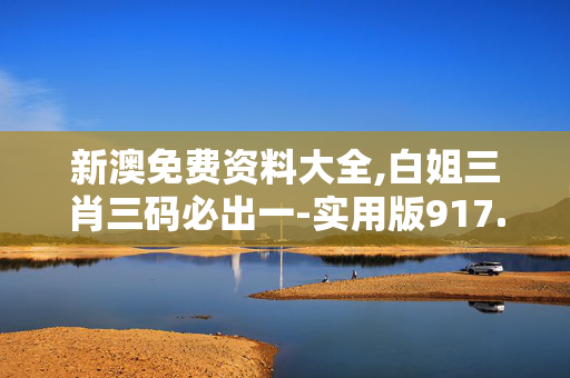 新澳免费资料大全,白姐三肖三码必出一-实用版917.824