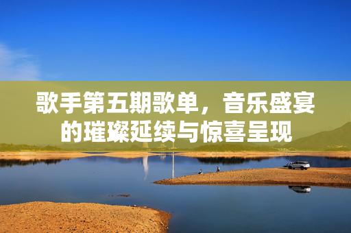 歌手第五期歌单，音乐盛宴的璀璨延续与惊喜呈现