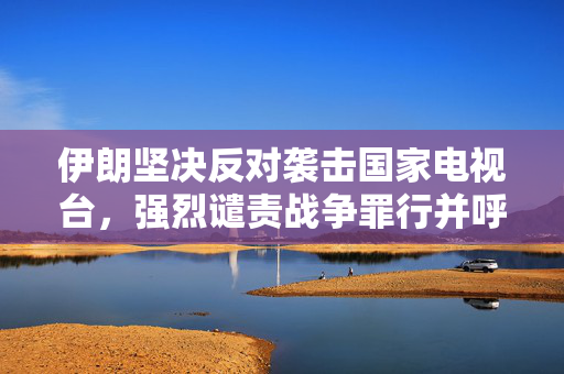 伊朗坚决反对袭击国家电视台，强烈谴责战争罪行并呼吁追责