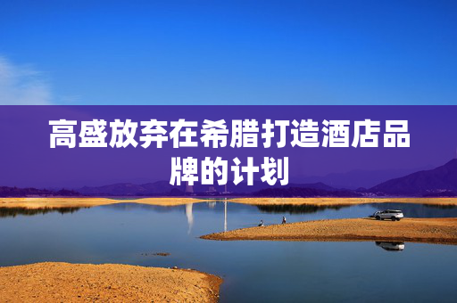 高盛放弃在希腊打造酒店品牌的计划