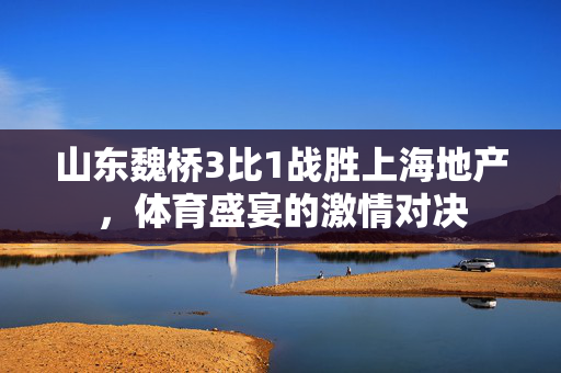 山东魏桥3比1战胜上海地产，体育盛宴的激情对决