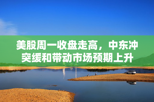 美股周一收盘走高，中东冲突缓和带动市场预期上升