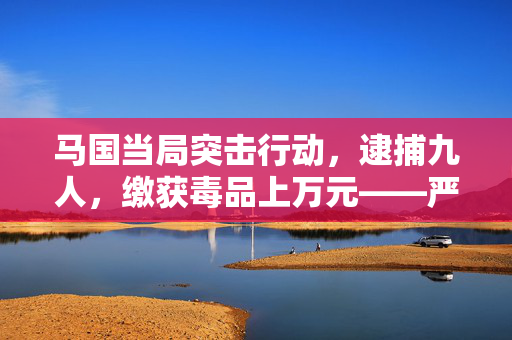 马国当局突击行动，逮捕九人，缴获毒品上万元——严厉打击毒品犯罪的新篇章