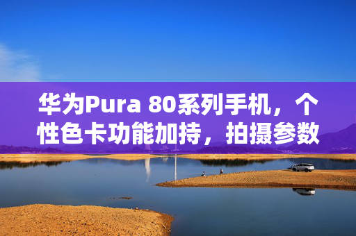 华为Pura 80系列手机，个性色卡功能加持，拍摄参数自由调整