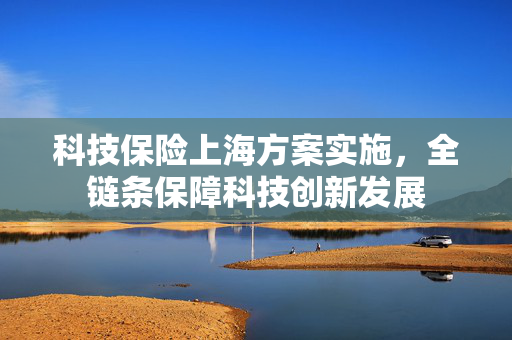 科技保险上海方案实施，全链条保障科技创新发展