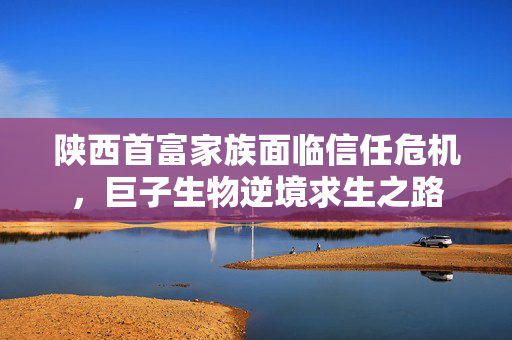 陕西首富家族面临信任危机，巨子生物逆境求生之路