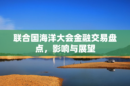 联合国海洋大会金融交易盘点，影响与展望