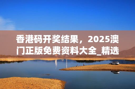 香港码开奖结果，2025澳门正版免费资料大全_精选解释落实将深度解析_安装版v227.528