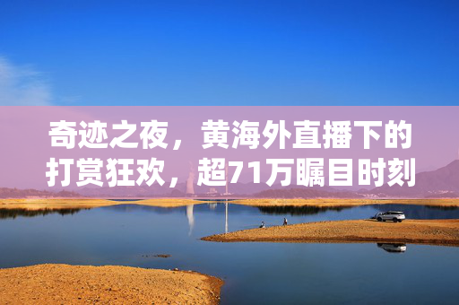 奇迹之夜，黄海外直播下的打赏狂欢，超71万瞩目时刻
