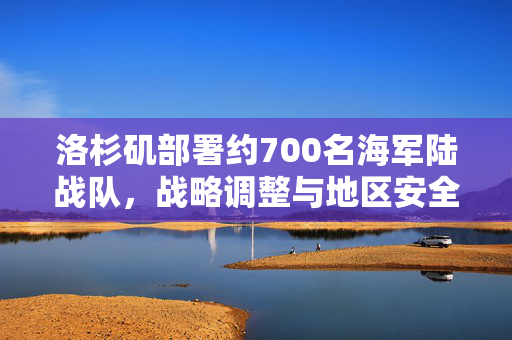洛杉矶部署约700名海军陆战队，战略调整与地区安全考量