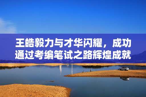 王皓毅力与才华闪耀，成功通过考编笔试之路辉煌成就