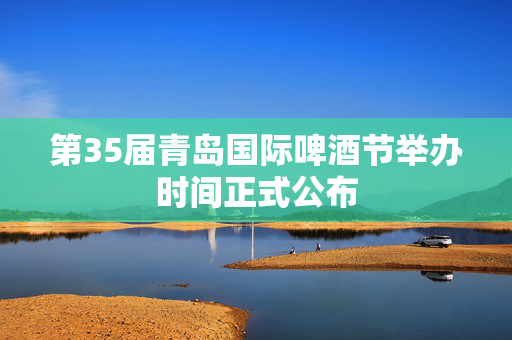 第35届青岛国际啤酒节举办时间正式公布